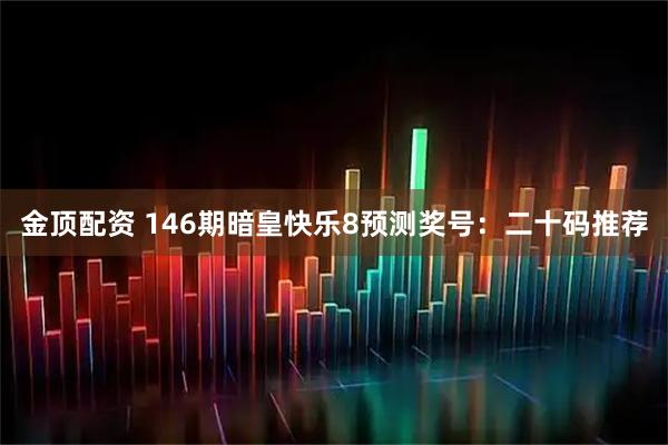 金顶配资 146期暗皇快乐8预测奖号:二十码推荐
