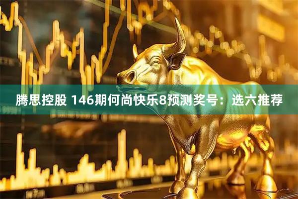 腾思控股 146期何尚快乐8预测奖号：选六推荐