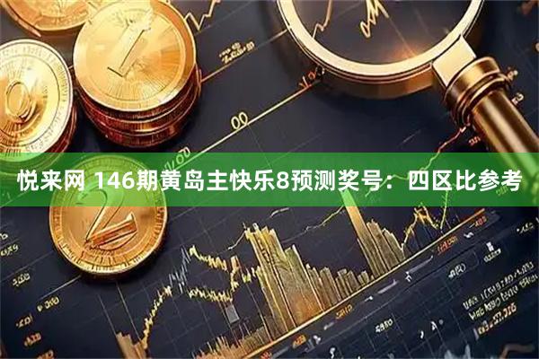 悦来网 146期黄岛主快乐8预测奖号：四区比参考
