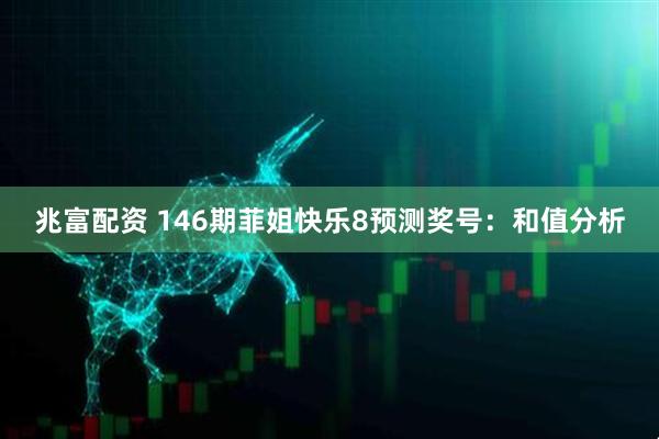 兆富配资 146期菲姐快乐8预测奖号:和值分析