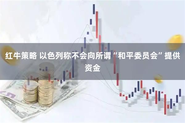 红牛策略 以色列称不会向所谓“和平委员会”提供资金