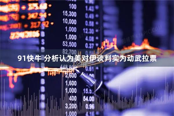 91快牛 分析认为美对伊谈判实为动武拉票