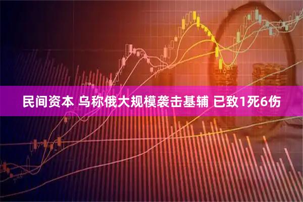 民间资本 乌称俄大规模袭击基辅 已致1死6伤