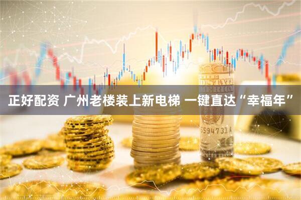 正好配资 广州老楼装上新电梯 一键直达“幸福年”