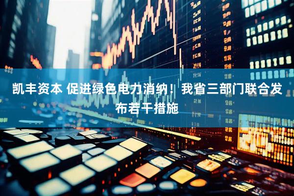 凯丰资本 促进绿色电力消纳！我省三部门联合发布若干措施
