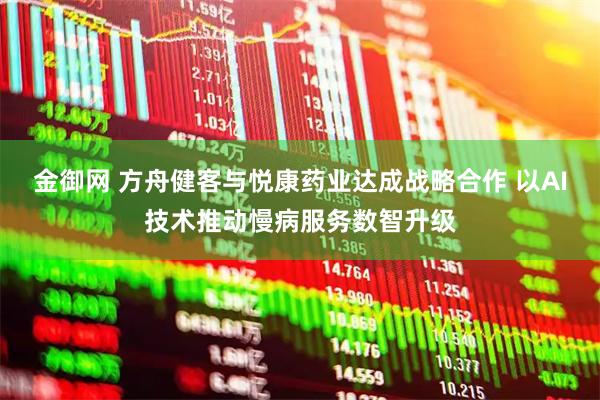 金御网 方舟健客与悦康药业达成战略合作 以AI技术推动慢病服务数智升级