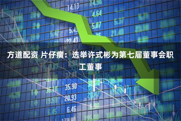 方道配资 片仔癀：选举许式彬为第七届董事会职工董事