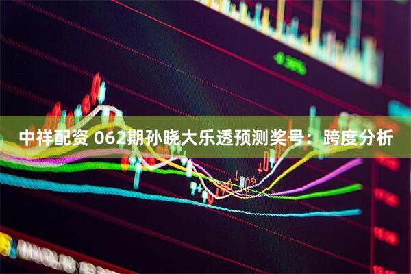 中祥配资 062期孙晓大乐透预测奖号:跨度分析
