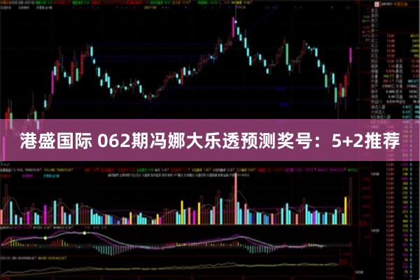 港盛国际 062期冯娜大乐透预测奖号：5+2推荐