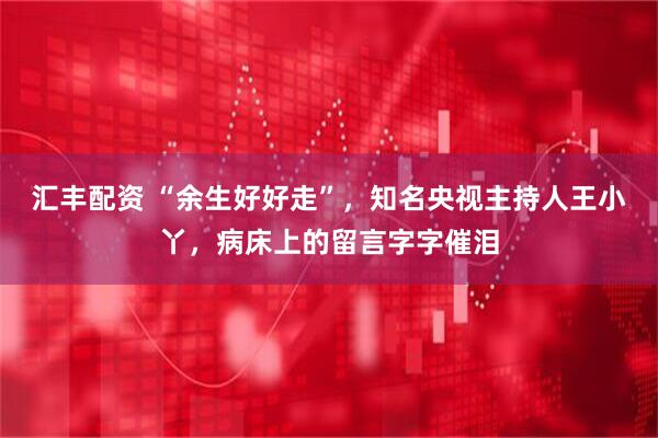 汇丰配资 “余生好好走”，知名央视主持人王小丫，病床上的留言字字催泪