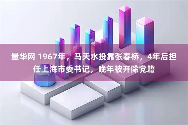 量华网 1967年，马天水投靠张春桥，4年后担任上海市委书记，晚年被开除党籍