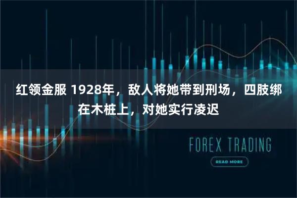 红领金服 1928年，敌人将她带到刑场，四肢绑在木桩上，对她实行凌迟
