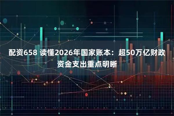 配资658 读懂2026年国家账本：超50万亿财政资金支出重点明晰