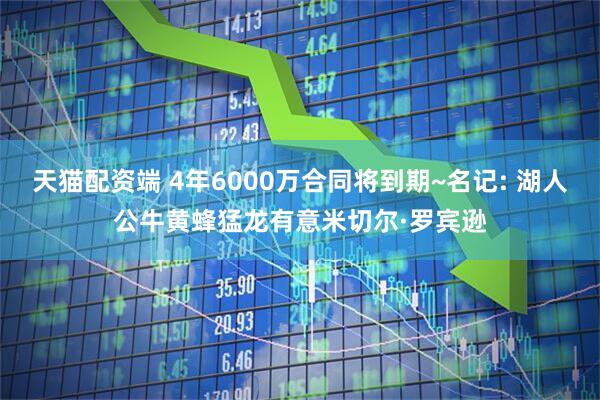天猫配资端 4年6000万合同将到期~名记: 湖人公牛黄蜂猛龙有意米切尔·罗宾逊