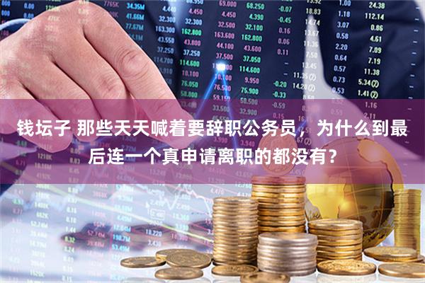 钱坛子 那些天天喊着要辞职公务员，为什么到最后连一个真申请离职的都没有？