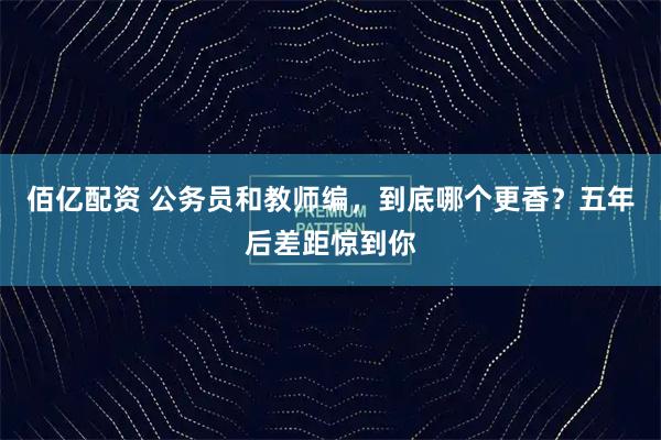 佰亿配资 公务员和教师编，到底哪个更香？五年后差距惊到你