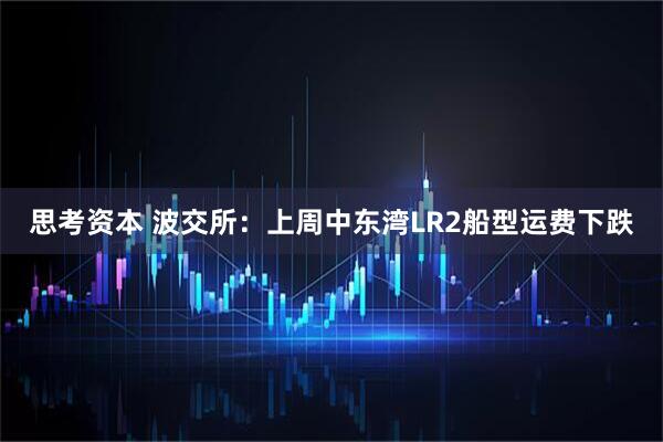 思考资本 波交所：上周中东湾LR2船型运费下跌