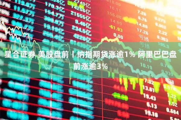 星合证券 美股盘前丨纳指期货涨逾1% 阿里巴巴盘前涨逾3%