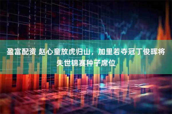 盈富配资 赵心童放虎归山，加里若夺冠丁俊晖将失世锦赛种子席位