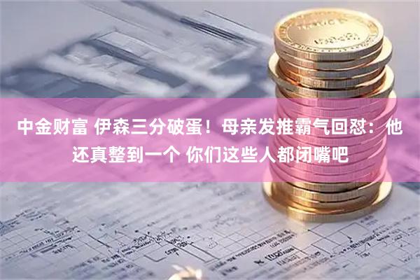 中金财富 伊森三分破蛋！母亲发推霸气回怼：他还真整到一个 你们这些人都闭嘴吧