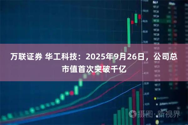 万联证券 华工科技:2025年9月26日,公司总市值首次突破千亿