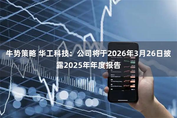 牛势策略 华工科技：公司将于2026年3月26日披露2025年年度报告