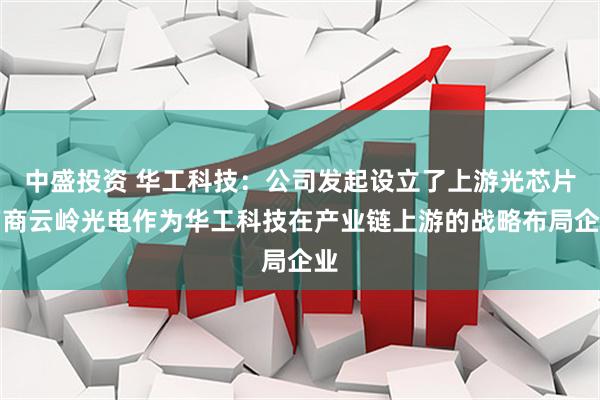 中盛投资 华工科技：公司发起设立了上游光芯片厂商云岭光电作为华工科技在产业链上游的战略布局企业