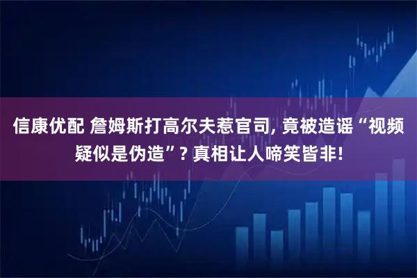 信康优配 詹姆斯打高尔夫惹官司, 竟被造谣“视频疑似是伪造”? 真相让人啼笑皆非!