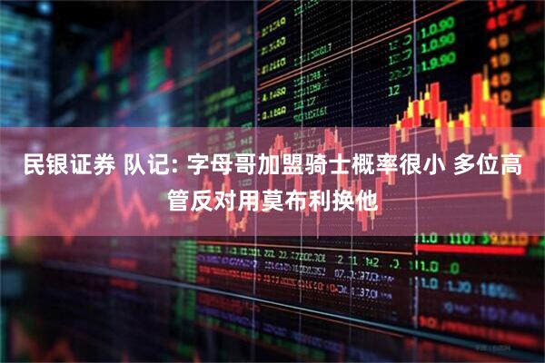 民银证券 队记: 字母哥加盟骑士概率很小 多位高管反对用莫布利换他