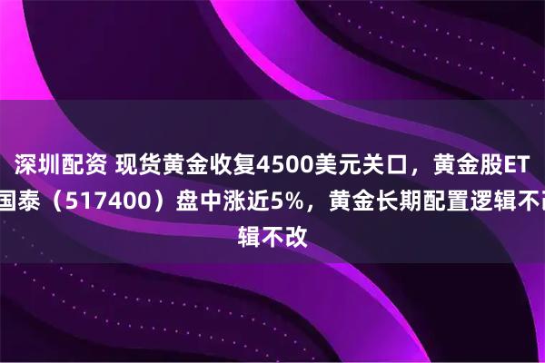 深圳配资 现货黄金收复4500美元关口，黄金股ETF国泰（517400）盘中涨近5%，黄金长期配置逻辑不改