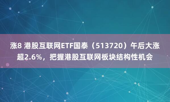 涨8 港股互联网ETF国泰（513720）午后大涨超2.6%，把握港股互联网板块结构性机会