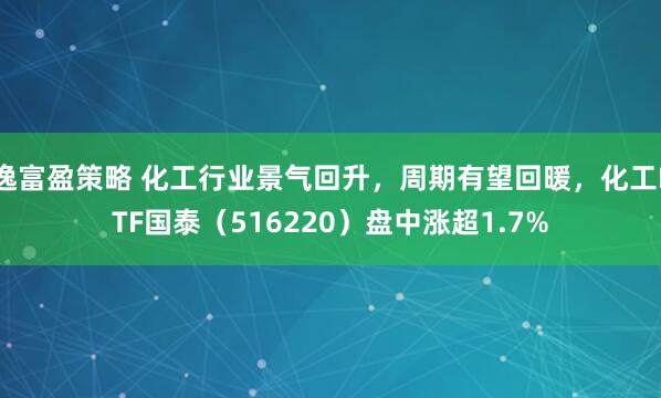 逸富盈策略 化工行业景气回升，周期有望回暖，化工ETF国泰（516220）盘中涨超1.7%