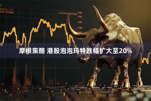 摩根策酪 港股泡泡玛特跌幅扩大至20%