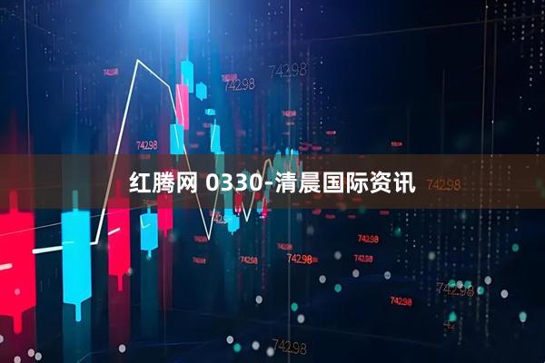 红腾网 0330-清晨国际资讯