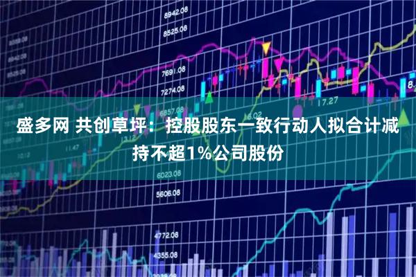 盛多网 共创草坪：控股股东一致行动人拟合计减持不超1%公司股份