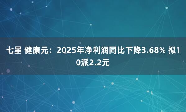 七星 健康元：2025年净利润同比下降3.68% 拟10派2.2元