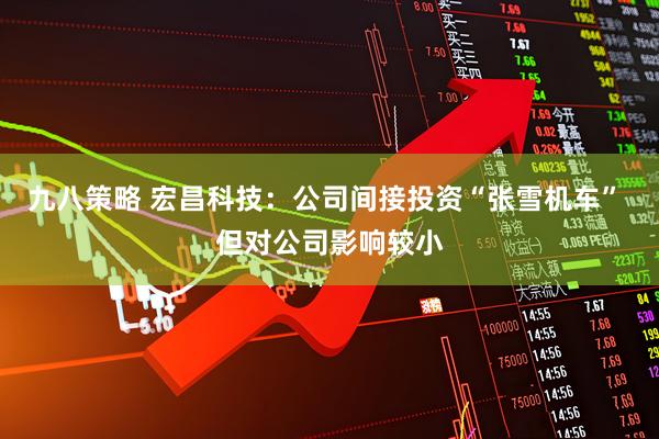 九八策略 宏昌科技：公司间接投资“张雪机车” 但对公司影响较小