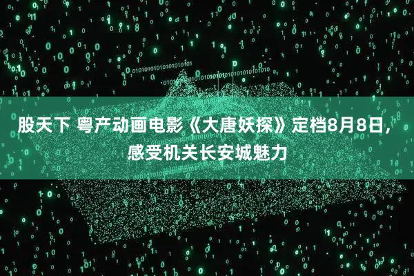 股天下 粤产动画电影《大唐妖探》定档8月8日, 感受机关长安城魅力
