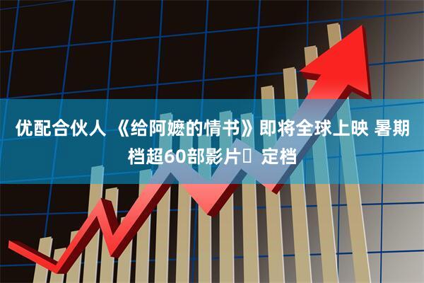 优配合伙人 《给阿嬷的情书》即将全球上映 暑期档超60部影片‌定档