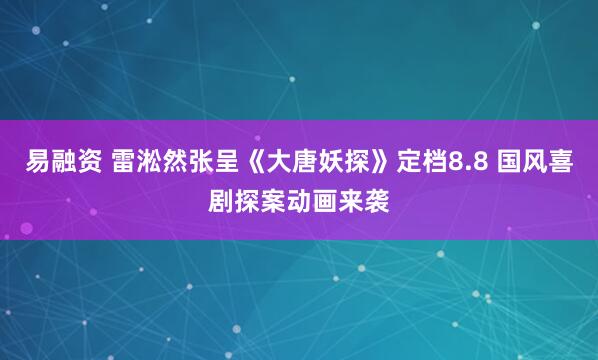 易融资 雷淞然张呈《大唐妖探》定档8.8 国风喜剧探案动画来袭