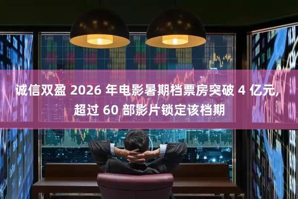 诚信双盈 2026 年电影暑期档票房突破 4 亿元, 超过 60 部影片锁定该档期