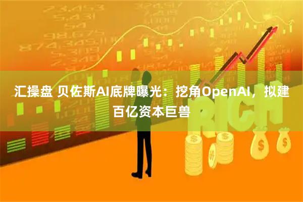 汇操盘 贝佐斯AI底牌曝光：挖角OpenAI，拟建百亿资本巨兽