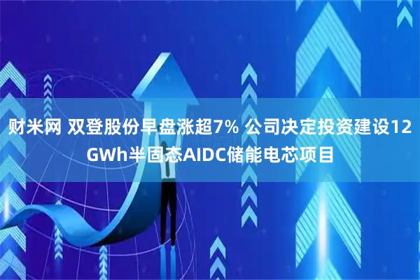 财米网 双登股份早盘涨超7% 公司决定投资建设12GWh半固态AIDC储能电芯项目