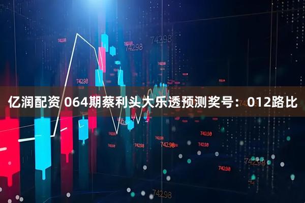 亿润配资 064期蔡利头大乐透预测奖号：012路比