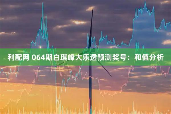 利配网 064期白琪峰大乐透预测奖号：和值分析