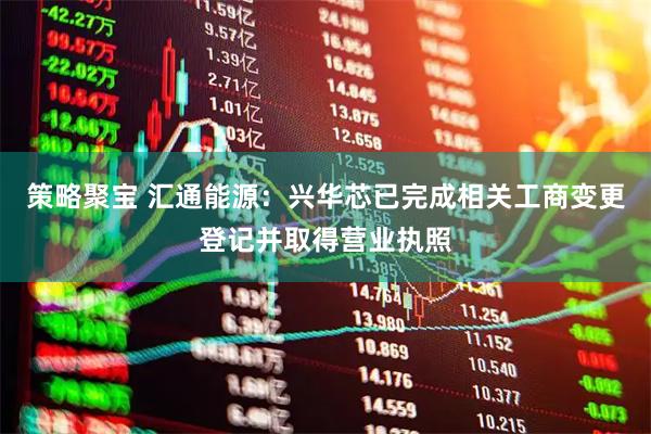 策略聚宝 汇通能源：兴华芯已完成相关工商变更登记并取得营业执照