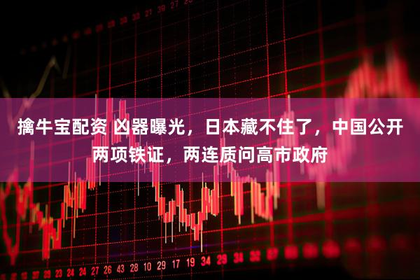 擒牛宝配资 凶器曝光，日本藏不住了，中国公开两项铁证，两连质问高市政府