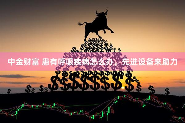 中金财富 患有呼吸疾病怎么办，先进设备来助力