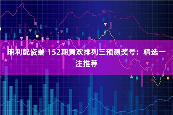 明利配资端 152期黄欢排列三预测奖号：精选一注推荐