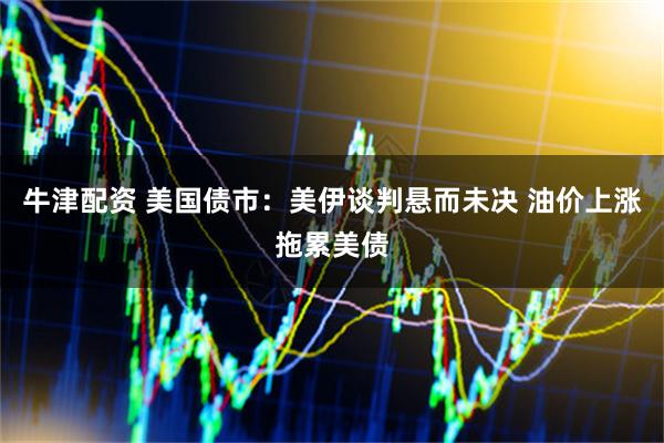 牛津配资 美国债市:美伊谈判悬而未决 油价上涨拖累美债